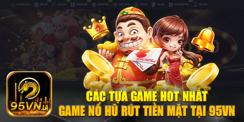 Một số game nổ hũ rút tiền mặt không thể bỏ qua tại 95VN