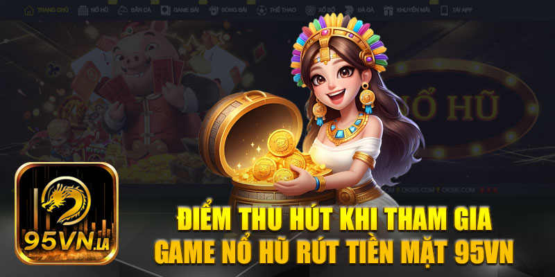 Điểm hấp dẫn khi tham gia game nổ hũ rút tiền mặt 95VN